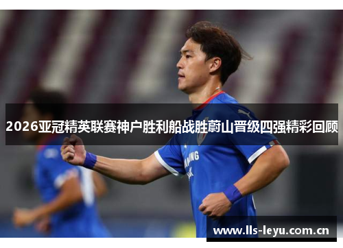 2026亚冠精英联赛神户胜利船战胜蔚山晋级四强精彩回顾