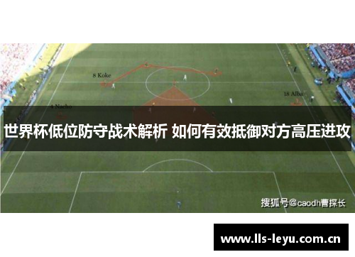 世界杯低位防守战术解析 如何有效抵御对方高压进攻