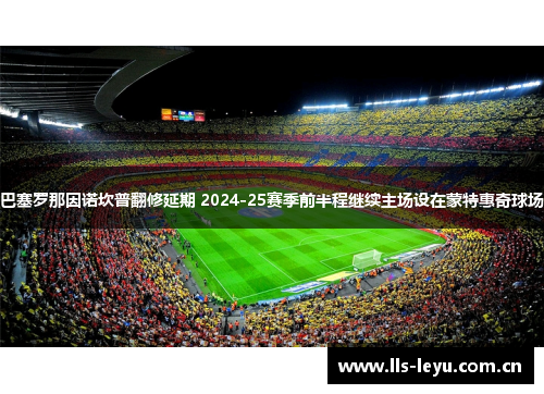 巴塞罗那因诺坎普翻修延期 2024-25赛季前半程继续主场设在蒙特惠奇球场